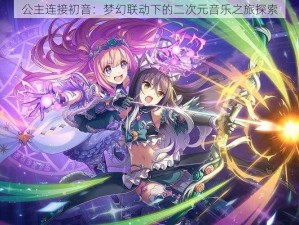 公主连接初音：梦幻联动下的二次元音乐之旅探索