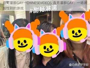 直男灌醉GAY一CHINESEVIDEOS;直男灌醉GAY：一场跨越性别的游戏