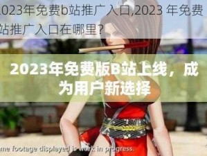 2023年免费b站推广入口,2023 年免费 b 站推广入口在哪里？