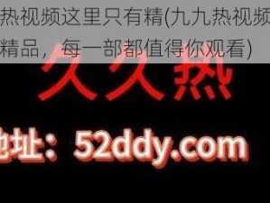 九九热视频这里只有精(九九热视频这里只有精品，每一部都值得你观看)