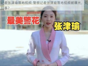 警察记者张津瑜落地视频;警察记者张津瑜落地视频被曝光，究竟是怎么回事？