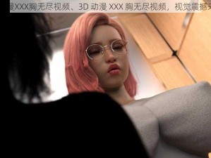 3D动漫XXX胸无尽视频、3D 动漫 XXX 胸无尽视频，视觉震撼来袭