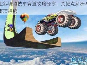 巨型斜坡特技车赛道攻略分享：关键点解析与注意事项揭秘