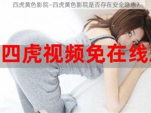 四虎黄色影院—四虎黄色影院是否存在安全隐患？