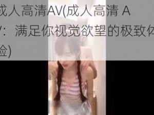 成人高清AV(成人高清 AV：满足你视觉欲望的极致体验)