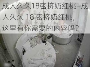 成人久久18密挤奶红桃—成人久久 18 密挤奶红桃，这里有你需要的内容吗？