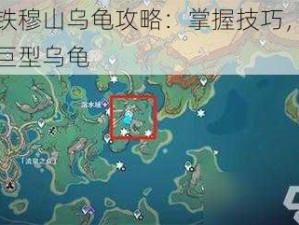 原神铁穆山乌龟攻略：掌握技巧，轻松战胜巨型乌龟