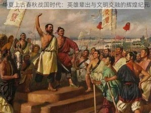 华夏上古春秋战国时代：英雄辈出与文明交融的辉煌纪元