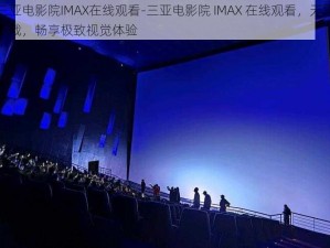 三亚电影院IMAX在线观看-三亚电影院 IMAX 在线观看，无需下载，畅享极致视觉体验