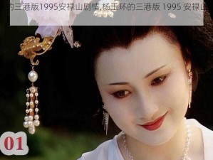 杨玉环的三港版1995安禄山剧情,杨玉环的三港版 1995 安禄山剧情有多精彩？