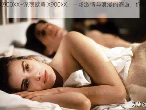 深夜欧美X900XX—深夜欧美 X900XX，一场激情与浪漫的邂逅，你准备好了吗？