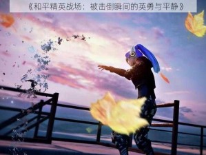 《和平精英战场：被击倒瞬间的英勇与平静》