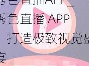 秀色直播APP_秀色直播 APP：打造极致视觉盛宴