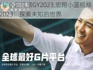 宏翔小蓝视频GY2023,宏翔小蓝视频 GY2023：探索未知的世界