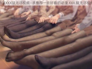 动漫XXX腿无尽视频—求推荐一些好看的动漫 XXX 腿无尽视频