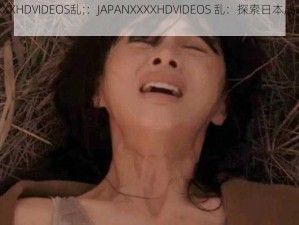 JAPANXXXXHDVIDEOS乱;：JAPANXXXXHDVIDEOS 乱：探索日本成人影片的世界