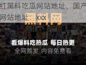 国产网红黑料吃瓜网站地址、国产网红黑料吃瓜网站地址：xxx