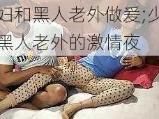 少妇和黑人老外做爰;少妇与黑人老外的激情夜