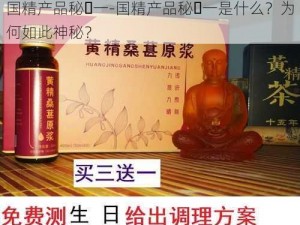 国精产品秘️一-国精产品秘️一是什么？为何如此神秘？