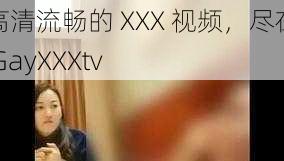 高清流畅的 XXX 视频，尽在 GayXXXtv