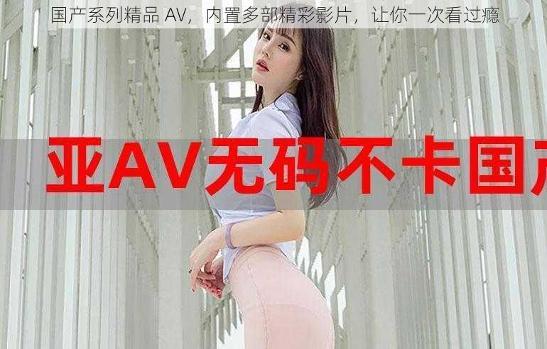 国产系列精品 AV，内置多部精彩影片，让你一次看过瘾