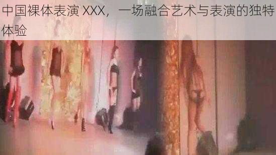 中国裸体表演 XXX，一场融合艺术与表演的独特体验