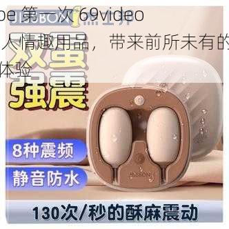 tube 第一次 69video 成人情趣用品，带来前所未有的性福体验