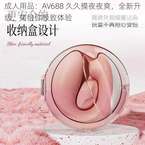 成人用品：AV688 久久摸夜夜爽，全新升级，带给你极致体验