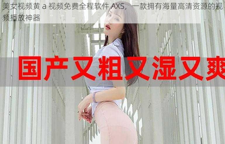 美女视频黄 a 视频免费全程软件 AXS，一款拥有海量高清资源的视频播放神器