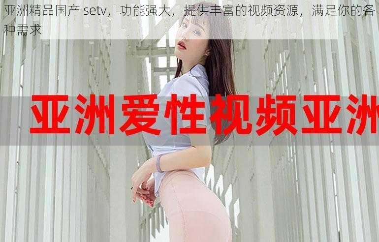 亚洲精品国产 setv，功能强大，提供丰富的视频资源，满足你的各种需求