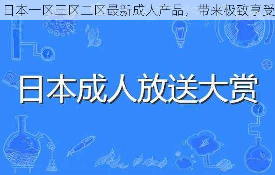 日本一区三区二区最新成人产品，带来极致享受