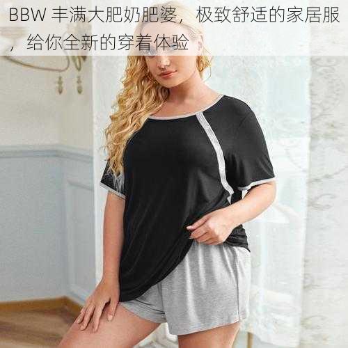 BBW 丰满大肥奶肥婆，极致舒适的家居服，给你全新的穿着体验