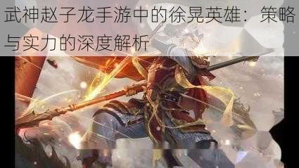 武神赵子龙手游中的徐晃英雄：策略与实力的深度解析