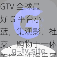 GTV 全球最好 G 平台小蓝，集观影、社交、购物于一体的综合性娱乐平台