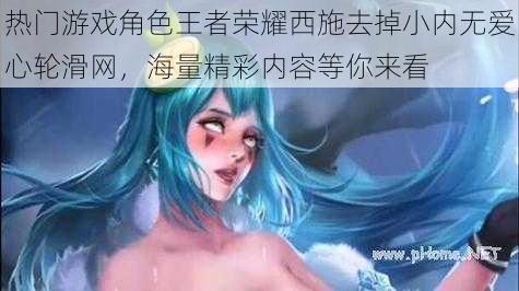 热门游戏角色王者荣耀西施去掉小内无爱心轮滑网，海量精彩内容等你来看