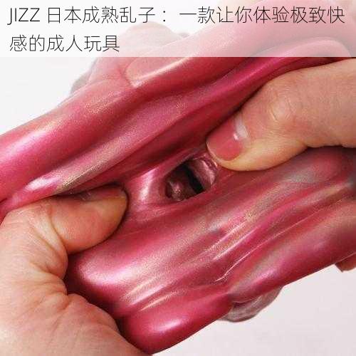 JIZZ 日本成熟乱子 ：一款让你体验极致快感的成人玩具