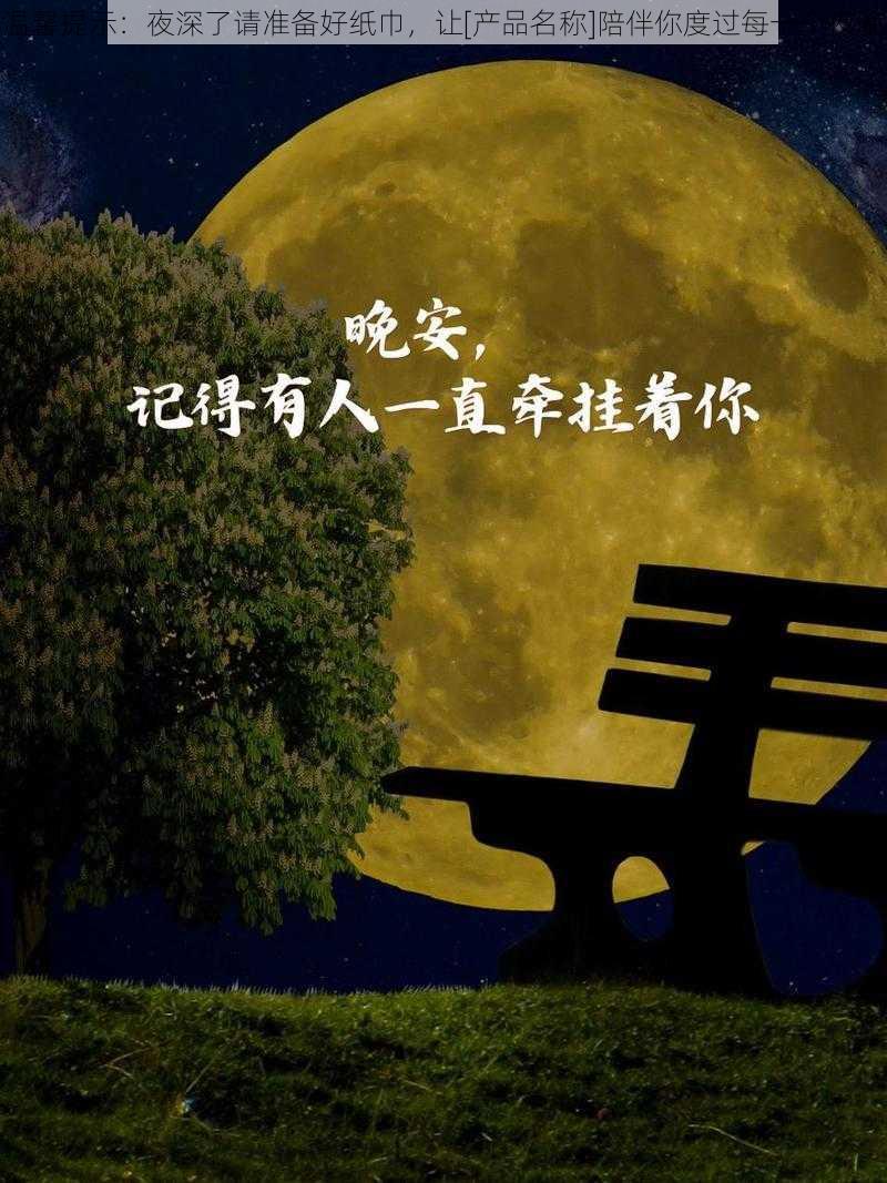 温馨提示：夜深了请准备好纸巾，让[产品名称]陪伴你度过每一个夜晚