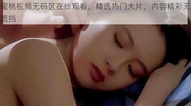 蜜桃视频无码区在线观看，精选热门大片，内容精彩无遮挡