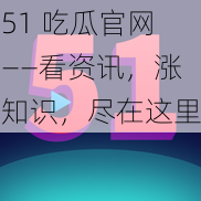 51 吃瓜官网——看资讯，涨知识，尽在这里