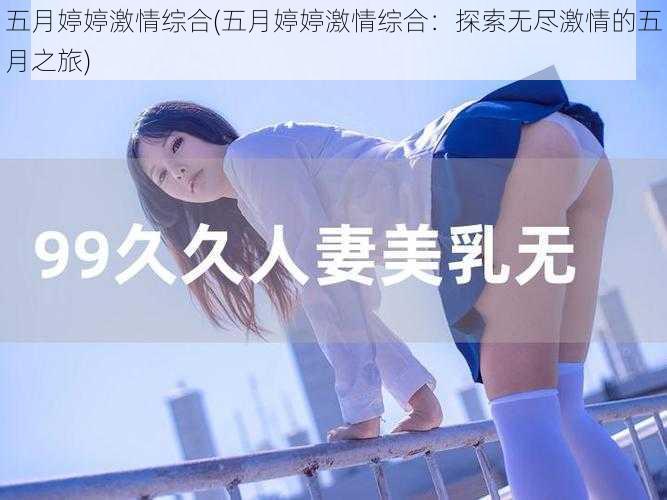 五月婷婷激情综合(五月婷婷激情综合：探索无尽激情的五月之旅)