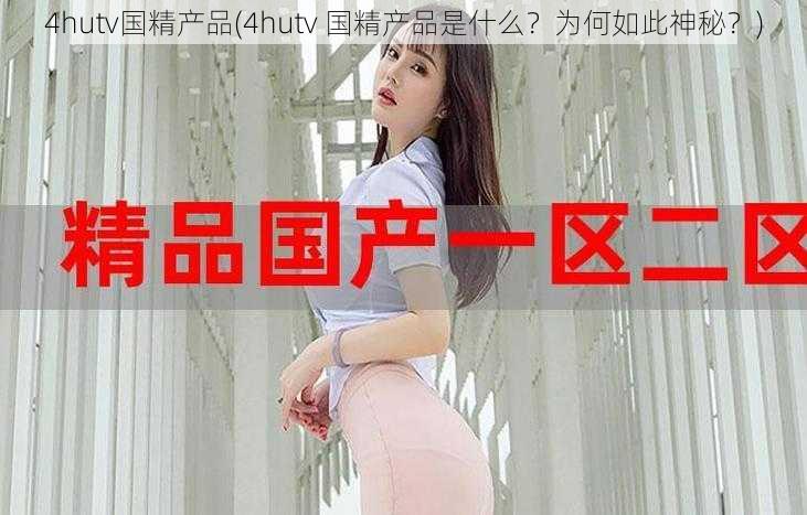 4hutv国精产品(4hutv 国精产品是什么？为何如此神秘？)