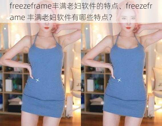 freezeframe丰满老妇软件的特点、freezeframe 丰满老妇软件有哪些特点？