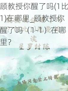 顾教授你醒了吗(1比1)在哪里_顾教授你醒了吗（1-1）在哪里？