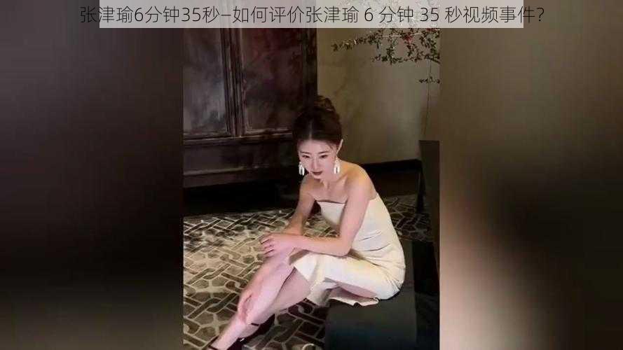 张津瑜6分钟35秒—如何评价张津瑜 6 分钟 35 秒视频事件？