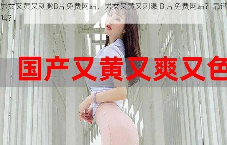 男女又黄又刺激B片免费网站、男女又黄又刺激 B 片免费网站？靠谱吗？