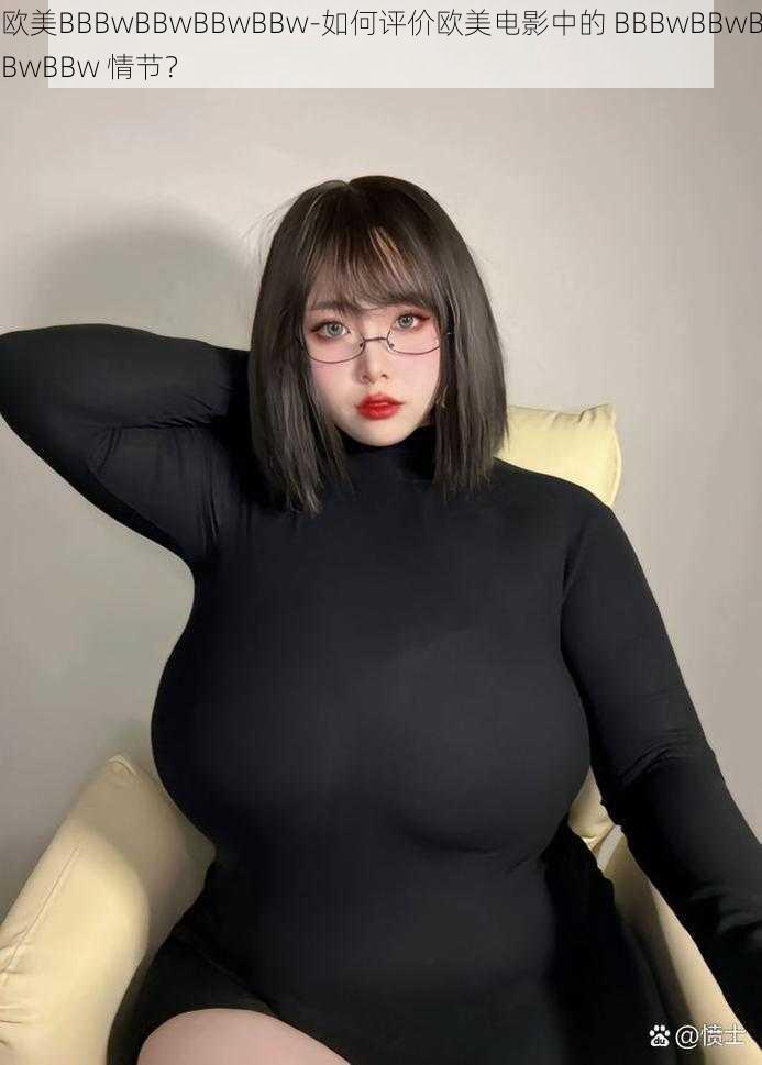 欧美BBBwBBwBBwBBw-如何评价欧美电影中的 BBBwBBwBBwBBw 情节？