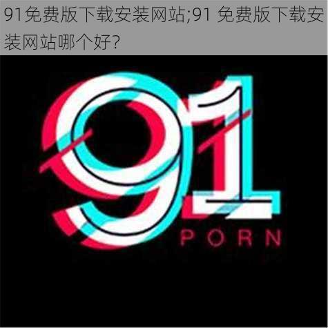 91免费版下载安装网站;91 免费版下载安装网站哪个好？