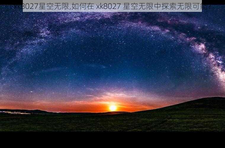 xk8027星空无限,如何在 xk8027 星空无限中探索无限可能？