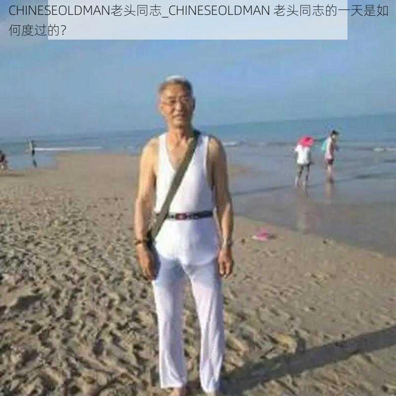 CHINESEOLDMAN老头同志_CHINESEOLDMAN 老头同志的一天是如何度过的？