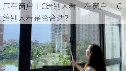 压在窗户上C给别人看、在窗户上 C 给别人看是否合适？